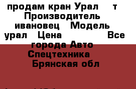 продам кран Урал  14т › Производитель ­ ивановец › Модель ­ урал › Цена ­ 700 000 - Все города Авто » Спецтехника   . Брянская обл.